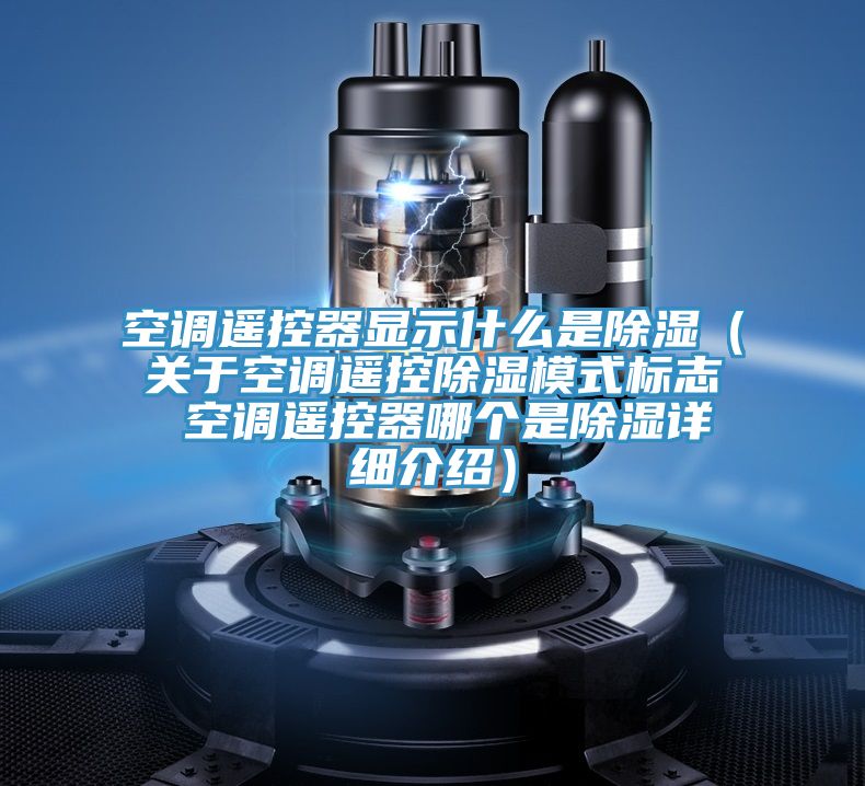 空調遙控器顯示什么是除濕(關于空調遙控除濕模式標志 空調遙控器哪個是除濕詳細介紹)