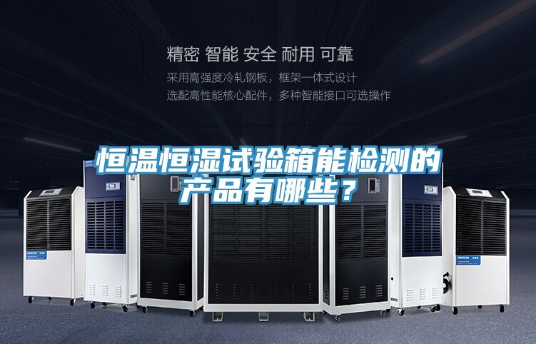 恒溫恒濕試驗(yàn)箱能檢測(cè)的產(chǎn)品有哪些?
