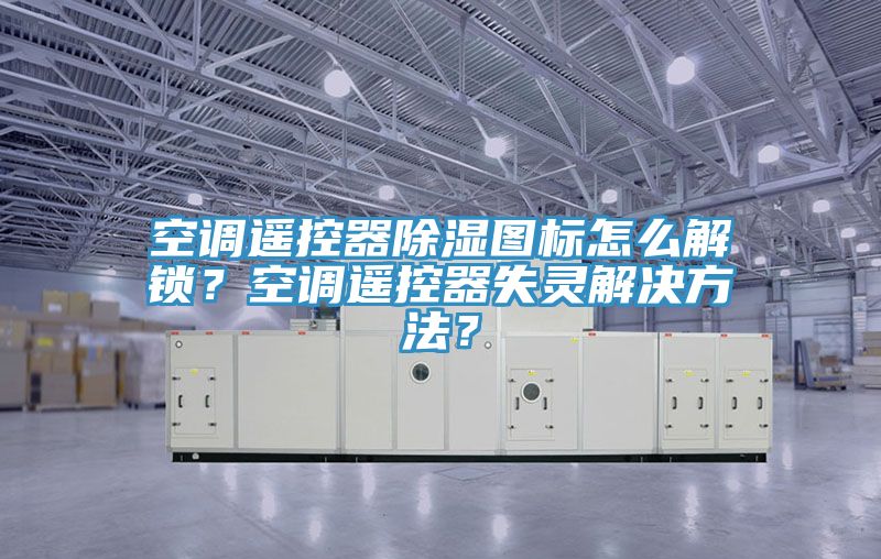 空調遙控器除濕圖標怎么解鎖?空調遙控器失靈解決方法?