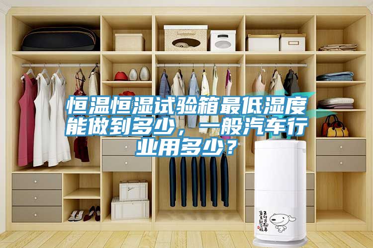 恒溫恒濕試驗箱最低濕度能做到多少,一般汽車行業(yè)用多少?