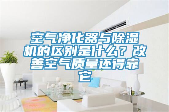 空氣凈化器與除濕機的區別是什么？改善空氣質量還得靠它