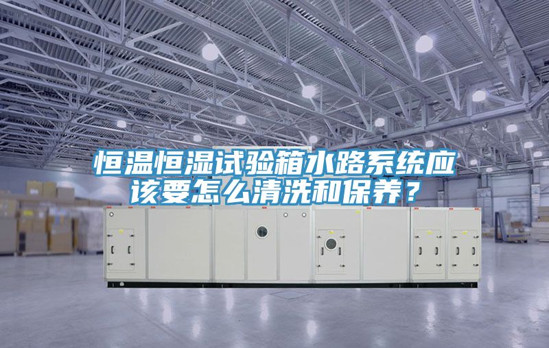 恒溫恒濕試驗箱水路系統(tǒng)應該要怎么清洗和保養(yǎng)?