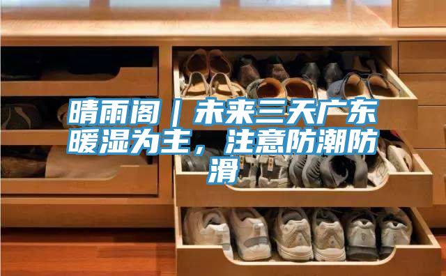 晴雨閣|未來三天廣東暖濕為主,注意防潮防滑