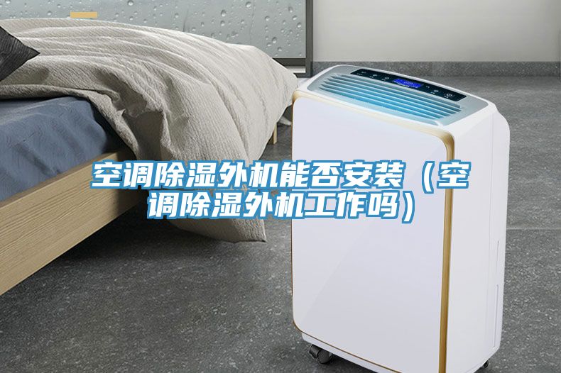空調除濕外機能否安裝(空調除濕外機工作嗎)