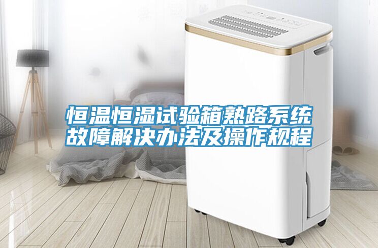 恒溫恒濕試驗箱熟路系統故障解決辦法及操作規程