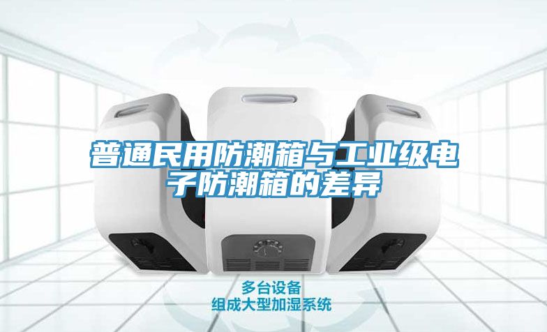 普通民用防潮箱與工業級電子防潮箱的差異