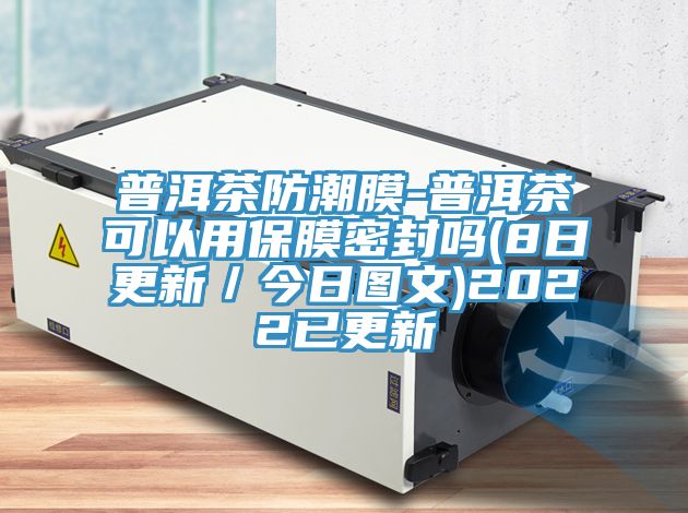 普洱茶防潮膜-普洱茶可以用保膜密封嗎(8日更新/今日圖文)2022已更新