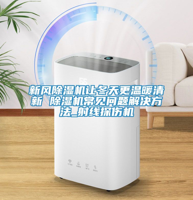 新風除濕機讓冬天更溫暖清新 除濕機常見問題解決方法_射線探傷機
