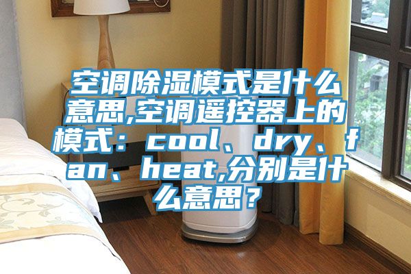 空調除濕模式是什么意思,空調遙控器上的模式:cool、dry、fan、heat,分別是什么意思?