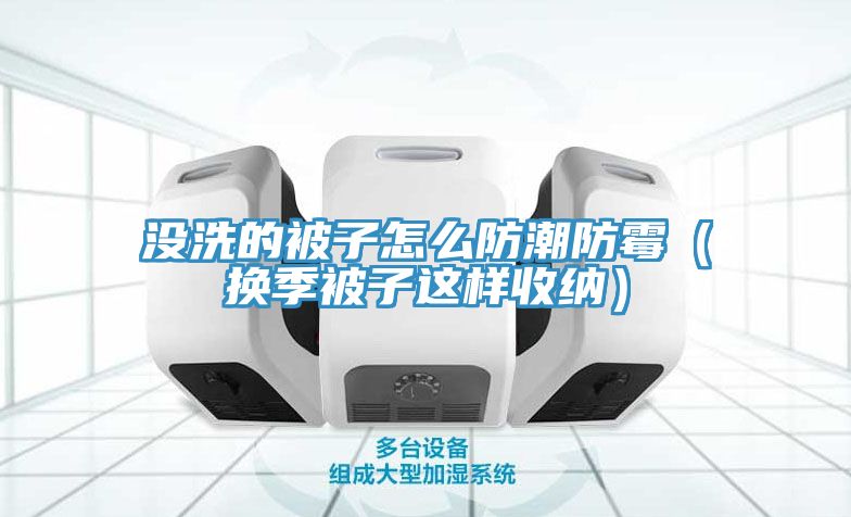 沒洗的被子怎么防潮防霉（換季被子這樣收納）