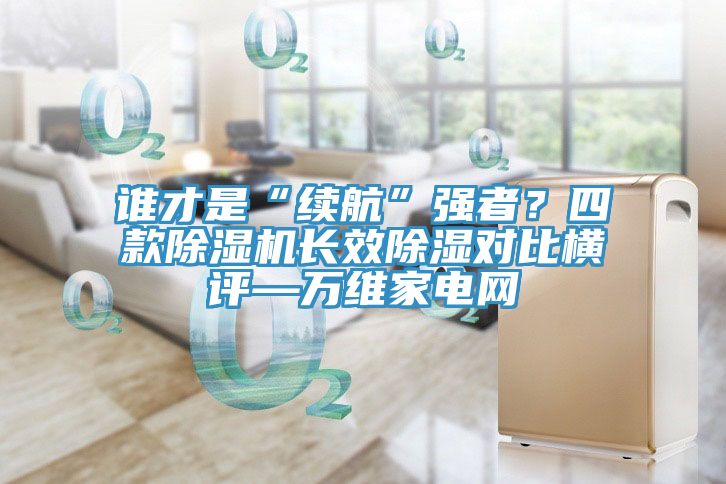 誰才是“續(xù)航”強(qiáng)者?四款除濕機(jī)長效除濕對比橫評—萬維家電網(wǎng)