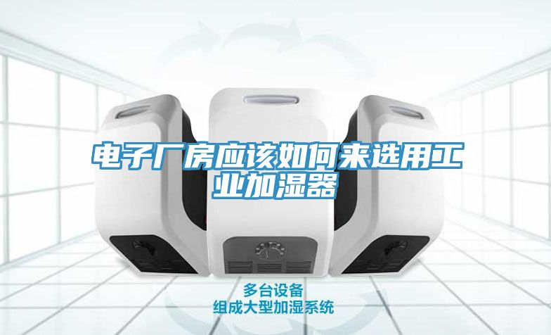 電子廠房應該如何來選用工業加濕器
