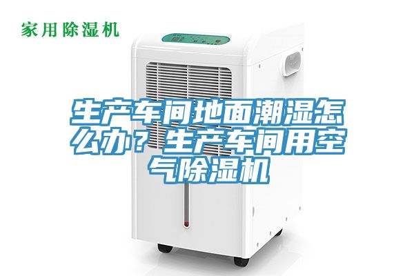 生產車間地面潮濕怎么辦？生產車間用空氣除濕機