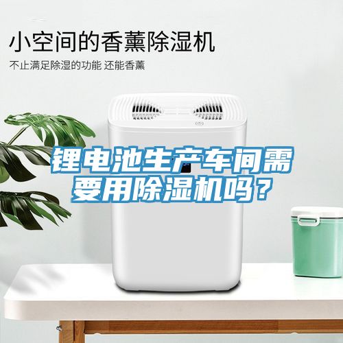 鋰電池生產車間需要用除濕機嗎？