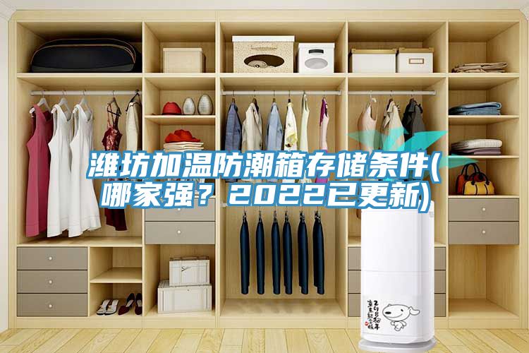 濰坊加溫防潮箱存儲條件(哪家強？2022已更新)