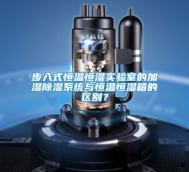 步入式恒溫恒濕實(shí)驗(yàn)室的加濕除濕系統(tǒng)與恒溫恒濕箱的區(qū)別？