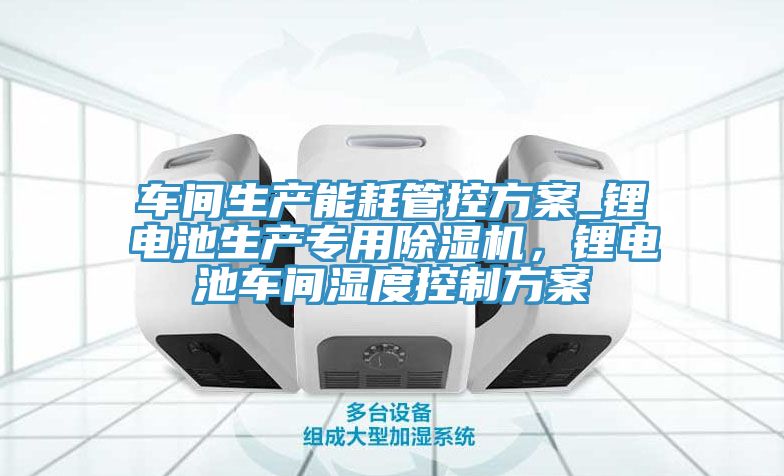 車間生產能耗管控方案_鋰電池生產專用除濕機，鋰電池車間濕度控制方案