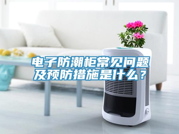 電子防潮柜常見問(wèn)題及預(yù)防措施是什么？