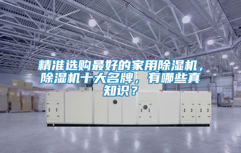 精準(zhǔn)選購最好的家用除濕機,除濕機十大名牌,有哪些真知識?