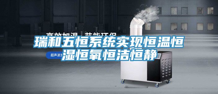瑞和五恒系統實現恒溫恒濕恒氧恒潔恒靜