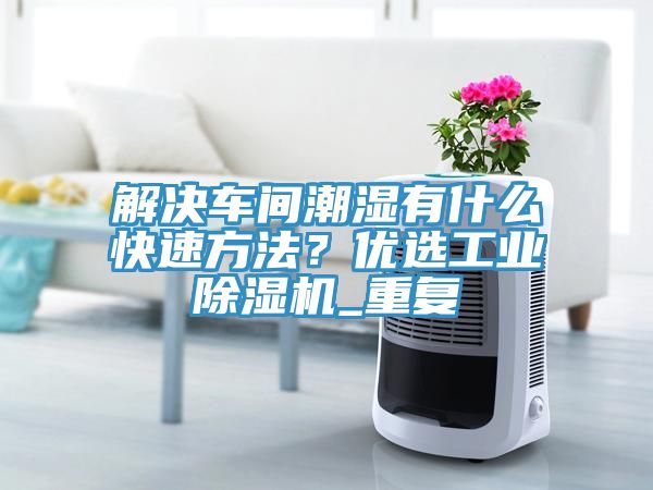 解決車間潮濕有什么快速方法？優(yōu)選工業(yè)除濕機_重復(fù)