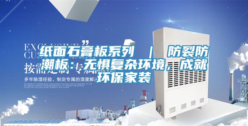 紙面石膏板系列 ｜ 防裂防潮板：無懼復雜環境，成就環保家裝