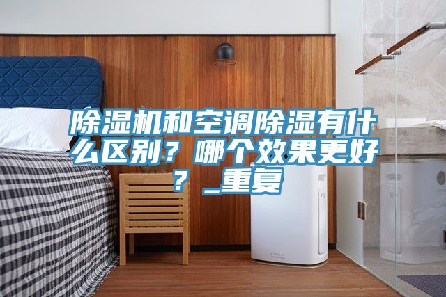 除濕機和空調除濕有什么區別?哪個效果更好?_重復