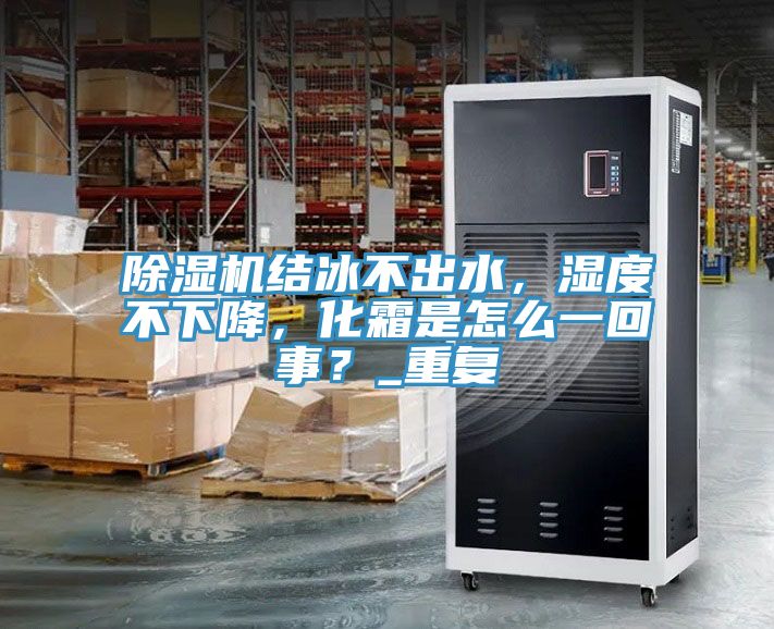 除濕機結冰不出水,濕度不下降,化霜是怎么一回事?_重復