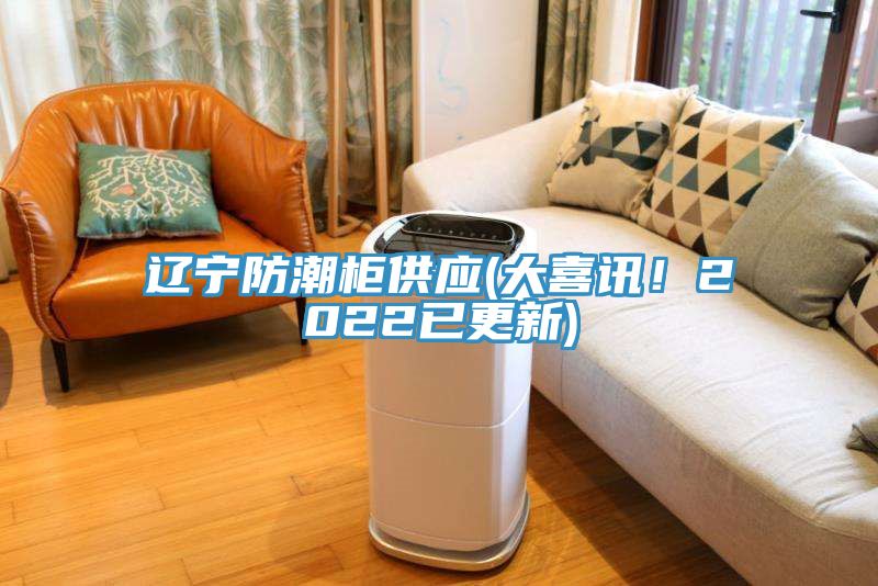 遼寧防潮柜供應(大喜訊!2022已更新)