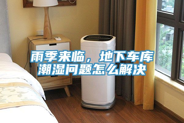 雨季來臨,地下車庫潮濕問題怎么解決