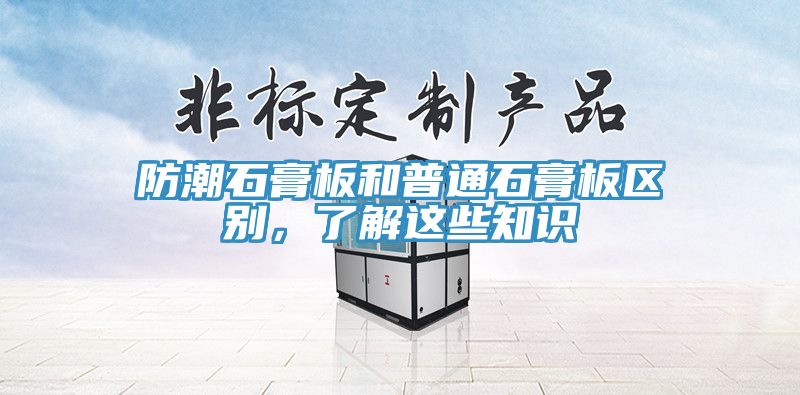 防潮石膏板和普通石膏板區別,了解這些知識
