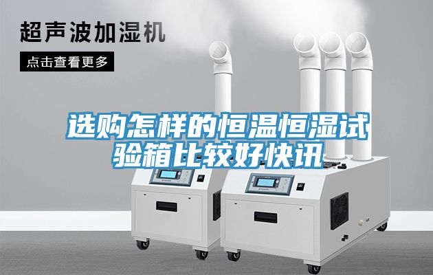 選購怎樣的恒溫恒濕試驗箱比較好快訊
