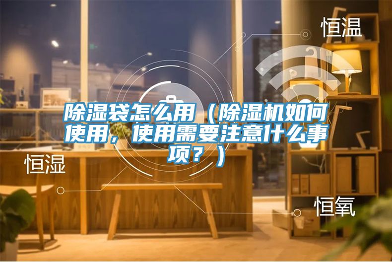 除濕袋怎么用(除濕機(jī)如何使用,使用需要注意什么事項(xiàng)?)