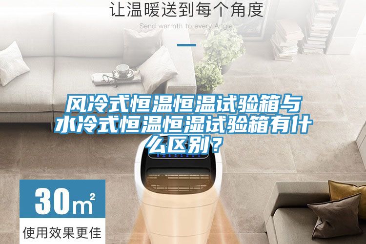 風冷式恒溫恒溫試驗箱與水冷式恒溫恒濕試驗箱有什么區別?