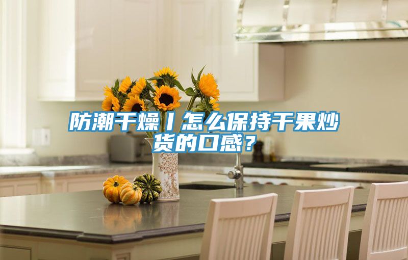 防潮干燥丨怎么保持干果炒貨的口感?