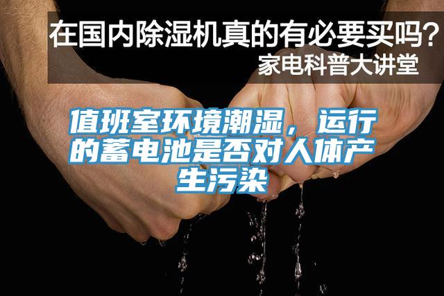 值班室環(huán)境潮濕，運行的蓄電池是否對人體產(chǎn)生污染