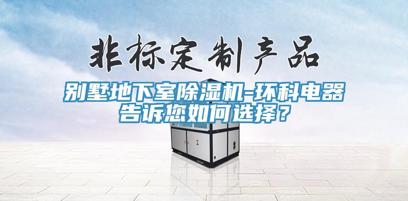 別墅地下室除濕機-環科電器告訴您如何選擇？