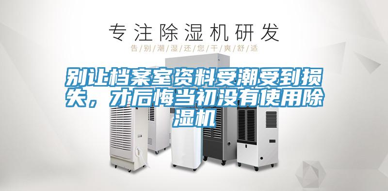 別讓檔案室資料受潮受到損失，才后悔當初沒有使用除濕機